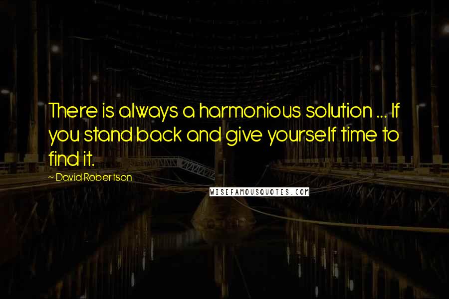 David Robertson Quotes: There is always a harmonious solution ... If you stand back and give yourself time to find it.