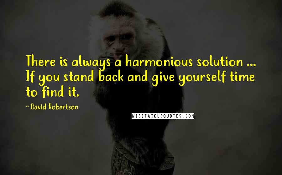 David Robertson Quotes: There is always a harmonious solution ... If you stand back and give yourself time to find it.