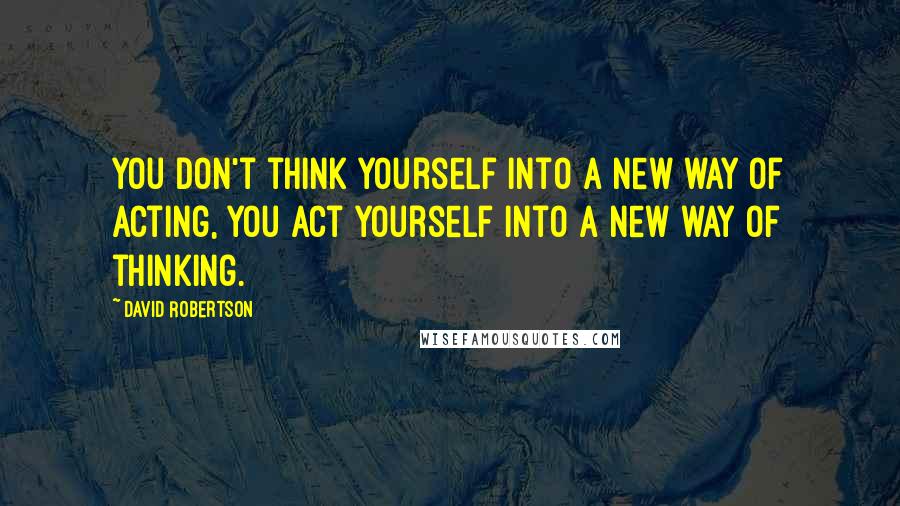 David Robertson Quotes: you don't think yourself into a new way of acting, you act yourself into a new way of thinking.