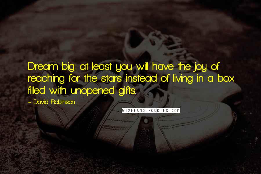 David Robinson Quotes: Dream big; at least you will have the joy of reaching for the stars instead of living in a box filled with unopened gifts.