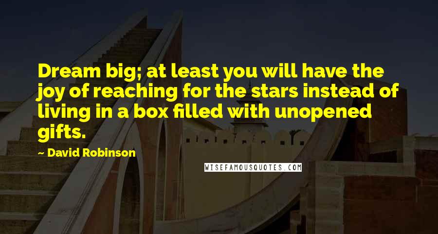 David Robinson Quotes: Dream big; at least you will have the joy of reaching for the stars instead of living in a box filled with unopened gifts.