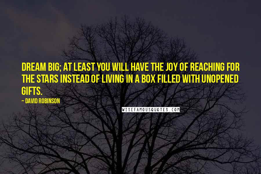 David Robinson Quotes: Dream big; at least you will have the joy of reaching for the stars instead of living in a box filled with unopened gifts.