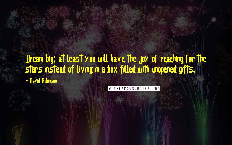 David Robinson Quotes: Dream big; at least you will have the joy of reaching for the stars instead of living in a box filled with unopened gifts.