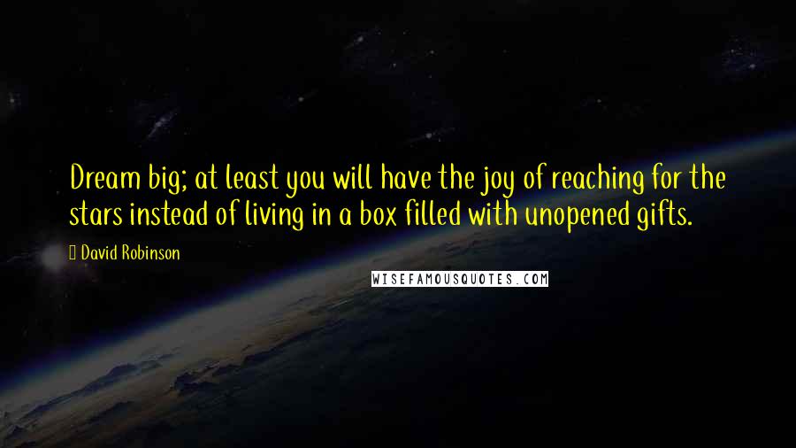 David Robinson Quotes: Dream big; at least you will have the joy of reaching for the stars instead of living in a box filled with unopened gifts.