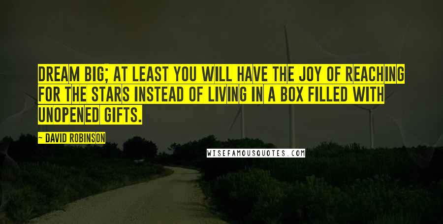 David Robinson Quotes: Dream big; at least you will have the joy of reaching for the stars instead of living in a box filled with unopened gifts.