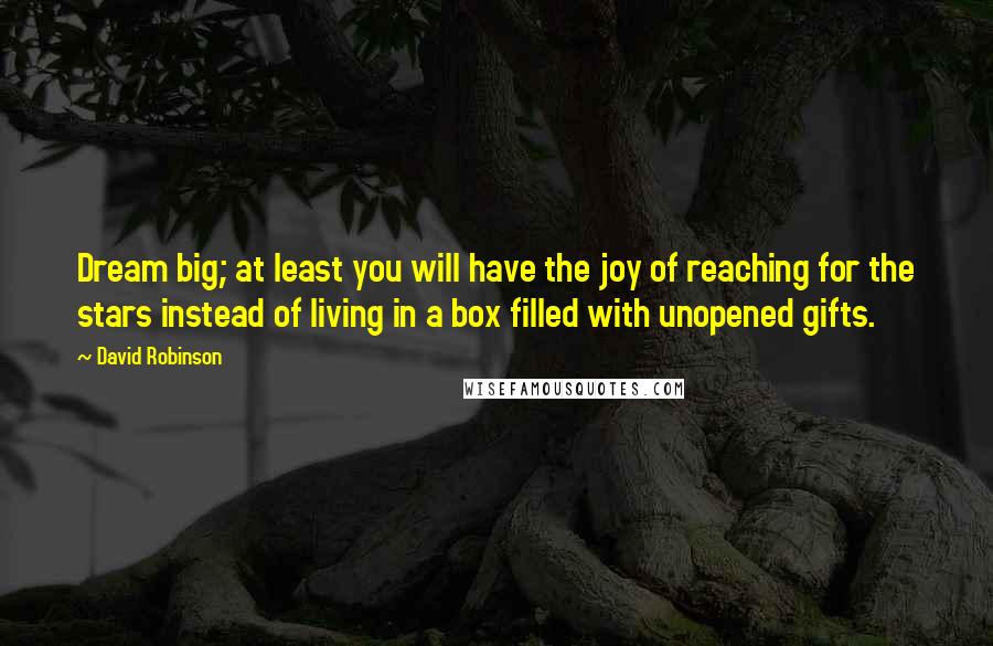 David Robinson Quotes: Dream big; at least you will have the joy of reaching for the stars instead of living in a box filled with unopened gifts.