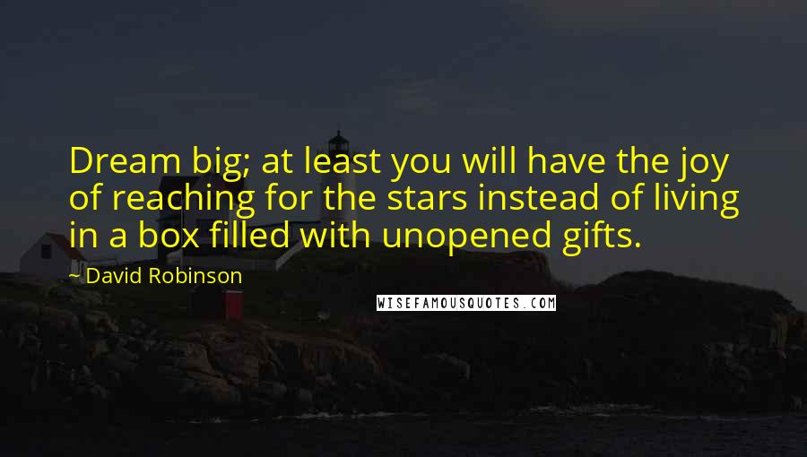 David Robinson Quotes: Dream big; at least you will have the joy of reaching for the stars instead of living in a box filled with unopened gifts.