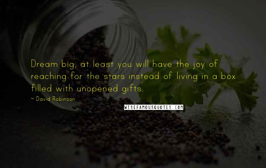 David Robinson Quotes: Dream big; at least you will have the joy of reaching for the stars instead of living in a box filled with unopened gifts.