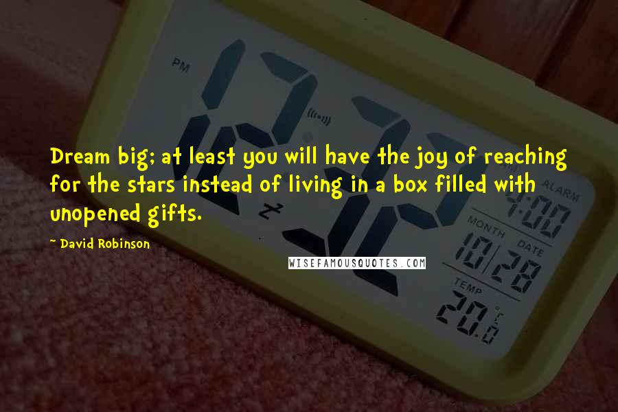 David Robinson Quotes: Dream big; at least you will have the joy of reaching for the stars instead of living in a box filled with unopened gifts.