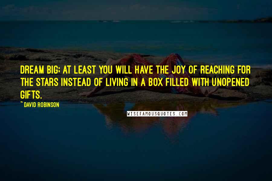 David Robinson Quotes: Dream big; at least you will have the joy of reaching for the stars instead of living in a box filled with unopened gifts.