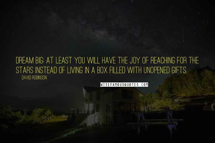 David Robinson Quotes: Dream big; at least you will have the joy of reaching for the stars instead of living in a box filled with unopened gifts.