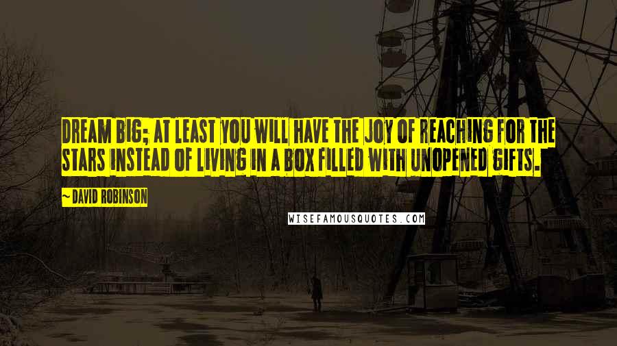 David Robinson Quotes: Dream big; at least you will have the joy of reaching for the stars instead of living in a box filled with unopened gifts.