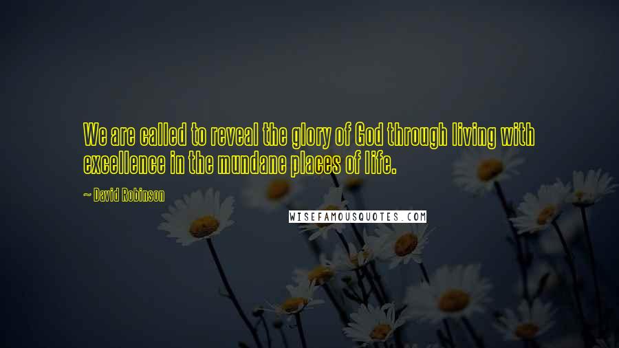 David Robinson Quotes: We are called to reveal the glory of God through living with excellence in the mundane places of life.