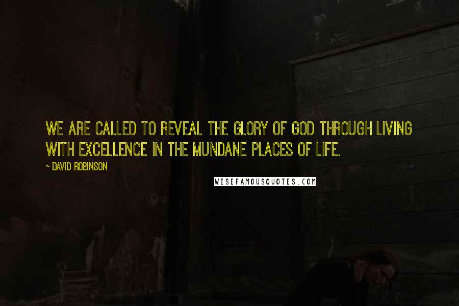 David Robinson Quotes: We are called to reveal the glory of God through living with excellence in the mundane places of life.