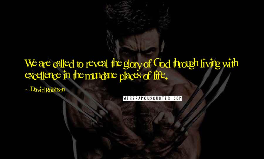 David Robinson Quotes: We are called to reveal the glory of God through living with excellence in the mundane places of life.