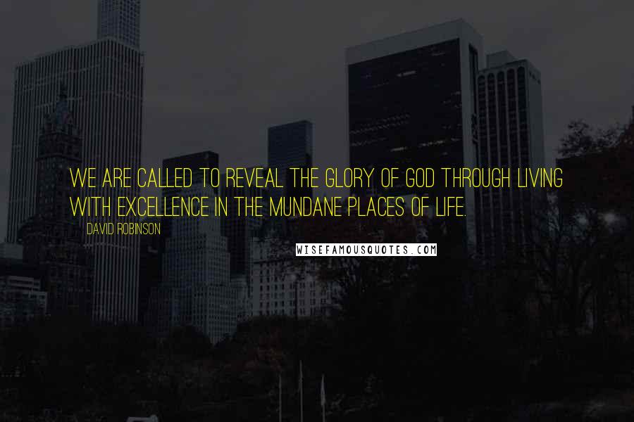 David Robinson Quotes: We are called to reveal the glory of God through living with excellence in the mundane places of life.