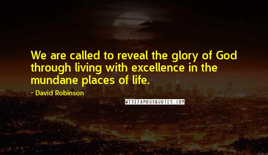 David Robinson Quotes: We are called to reveal the glory of God through living with excellence in the mundane places of life.