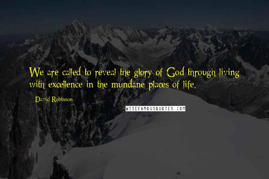 David Robinson Quotes: We are called to reveal the glory of God through living with excellence in the mundane places of life.