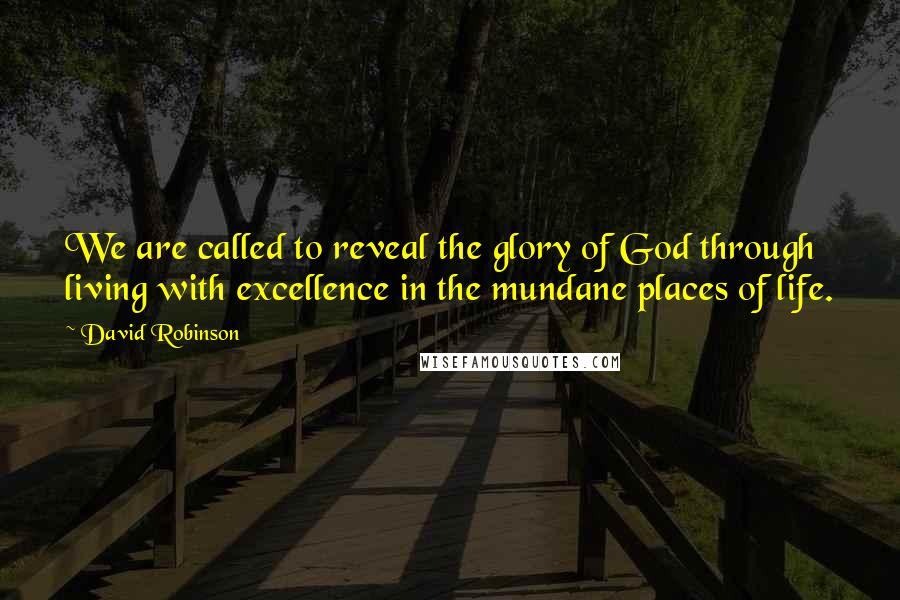 David Robinson Quotes: We are called to reveal the glory of God through living with excellence in the mundane places of life.