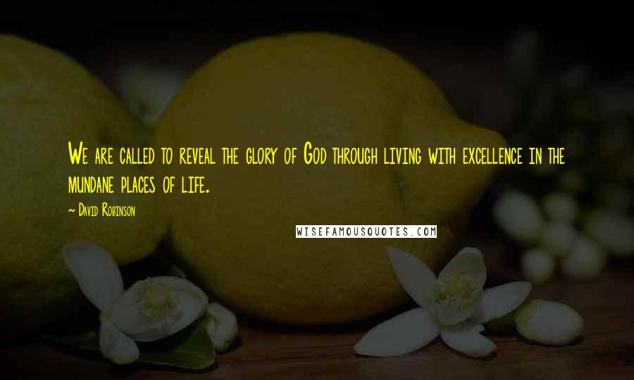 David Robinson Quotes: We are called to reveal the glory of God through living with excellence in the mundane places of life.