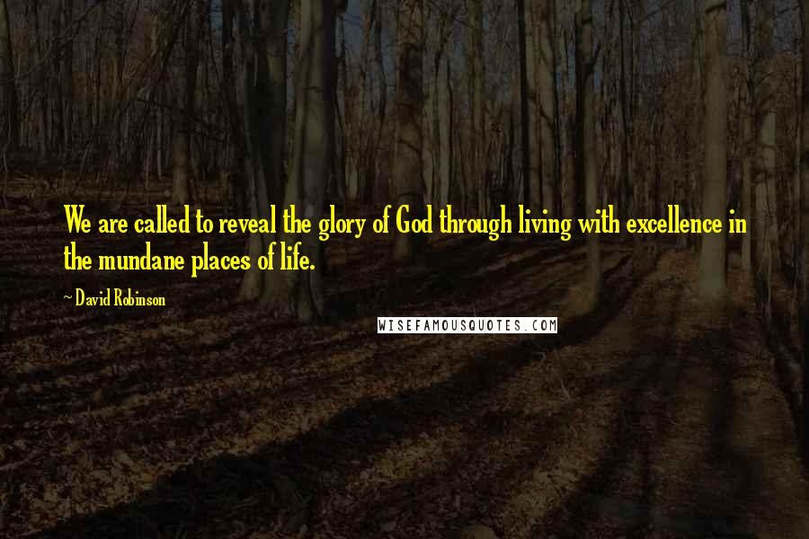 David Robinson Quotes: We are called to reveal the glory of God through living with excellence in the mundane places of life.