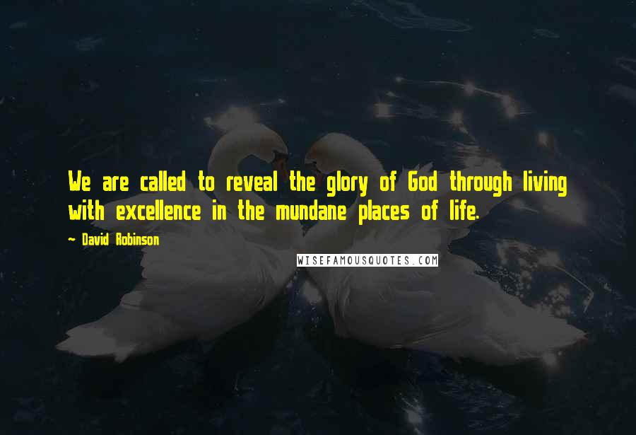 David Robinson Quotes: We are called to reveal the glory of God through living with excellence in the mundane places of life.