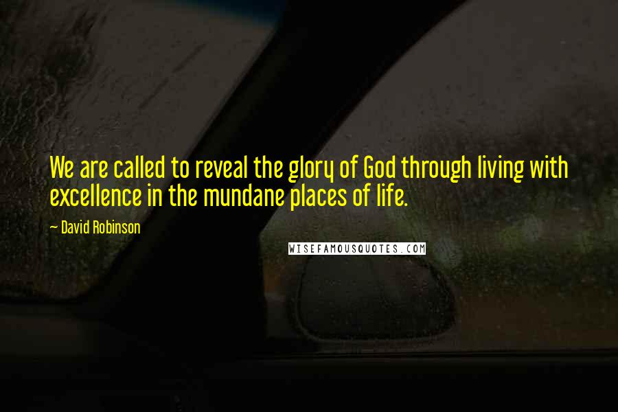 David Robinson Quotes: We are called to reveal the glory of God through living with excellence in the mundane places of life.