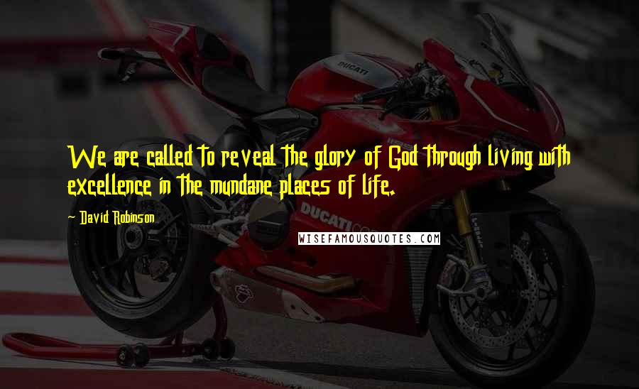 David Robinson Quotes: We are called to reveal the glory of God through living with excellence in the mundane places of life.