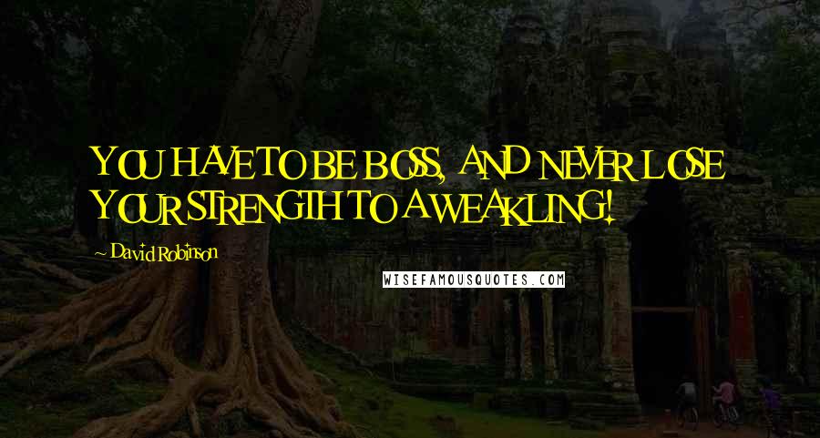David Robinson Quotes: YOU HAVE TO BE BOSS, AND NEVER LOSE YOUR STRENGTH TO A WEAKLING!