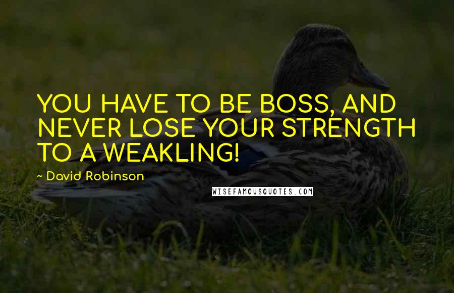 David Robinson Quotes: YOU HAVE TO BE BOSS, AND NEVER LOSE YOUR STRENGTH TO A WEAKLING!