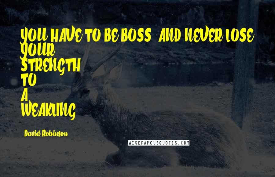 David Robinson Quotes: YOU HAVE TO BE BOSS, AND NEVER LOSE YOUR STRENGTH TO A WEAKLING!