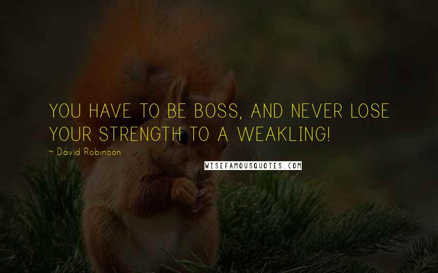David Robinson Quotes: YOU HAVE TO BE BOSS, AND NEVER LOSE YOUR STRENGTH TO A WEAKLING!