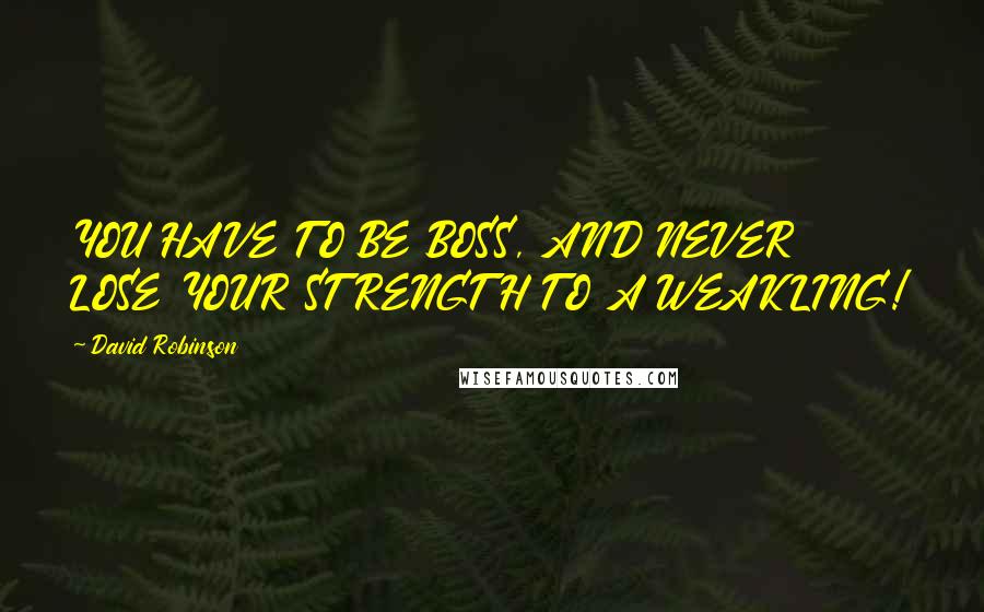 David Robinson Quotes: YOU HAVE TO BE BOSS, AND NEVER LOSE YOUR STRENGTH TO A WEAKLING!