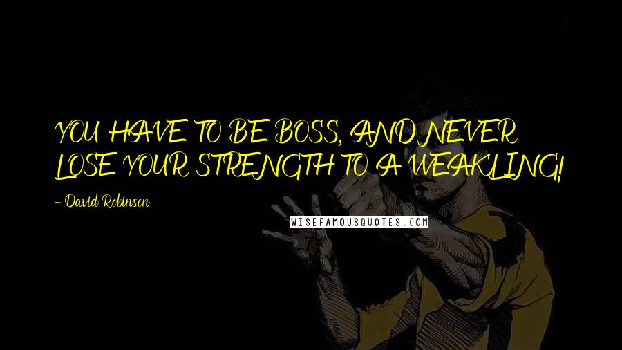David Robinson Quotes: YOU HAVE TO BE BOSS, AND NEVER LOSE YOUR STRENGTH TO A WEAKLING!