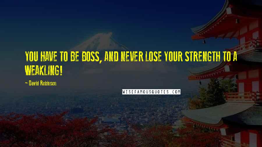 David Robinson Quotes: YOU HAVE TO BE BOSS, AND NEVER LOSE YOUR STRENGTH TO A WEAKLING!