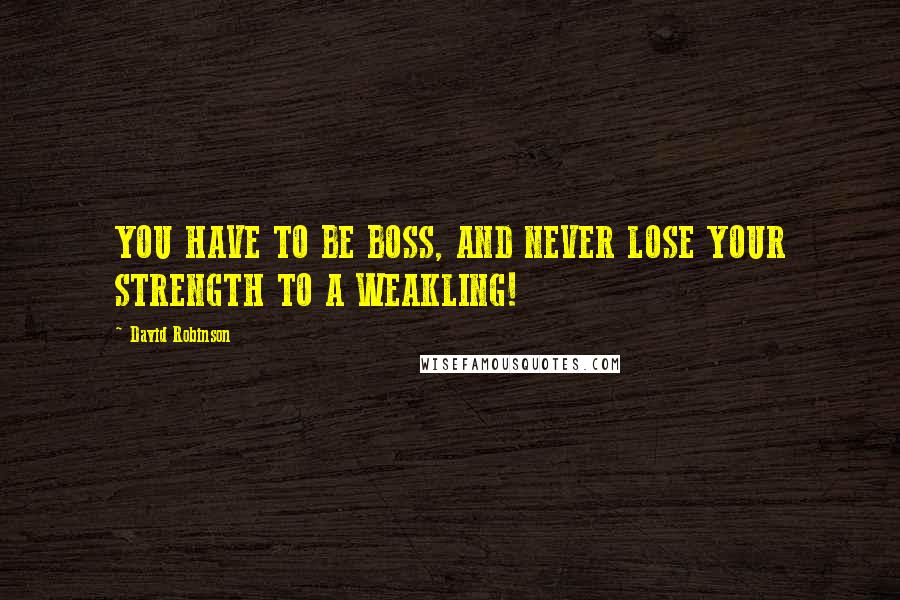 David Robinson Quotes: YOU HAVE TO BE BOSS, AND NEVER LOSE YOUR STRENGTH TO A WEAKLING!