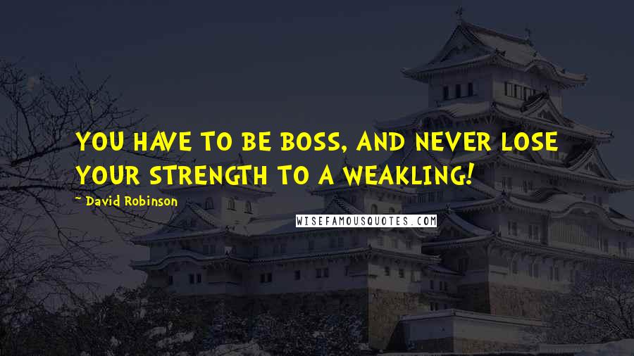 David Robinson Quotes: YOU HAVE TO BE BOSS, AND NEVER LOSE YOUR STRENGTH TO A WEAKLING!