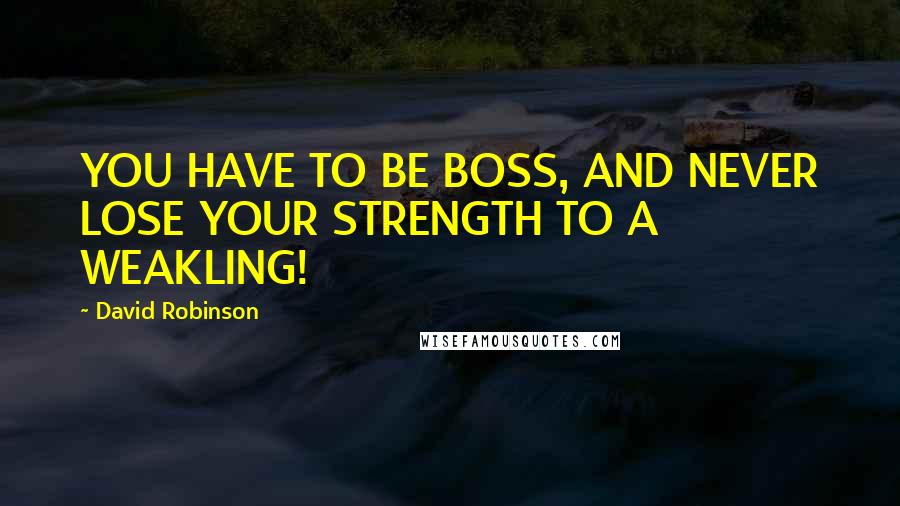 David Robinson Quotes: YOU HAVE TO BE BOSS, AND NEVER LOSE YOUR STRENGTH TO A WEAKLING!