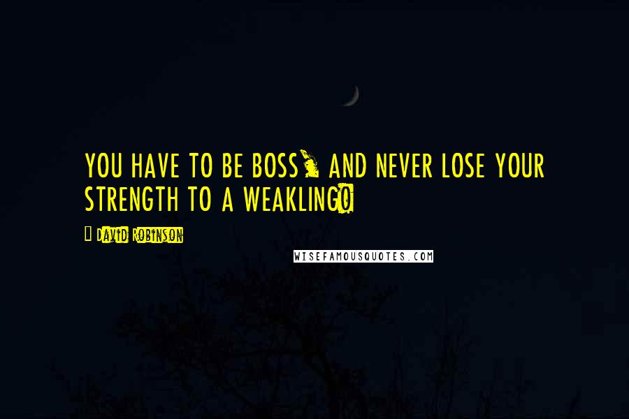 David Robinson Quotes: YOU HAVE TO BE BOSS, AND NEVER LOSE YOUR STRENGTH TO A WEAKLING!