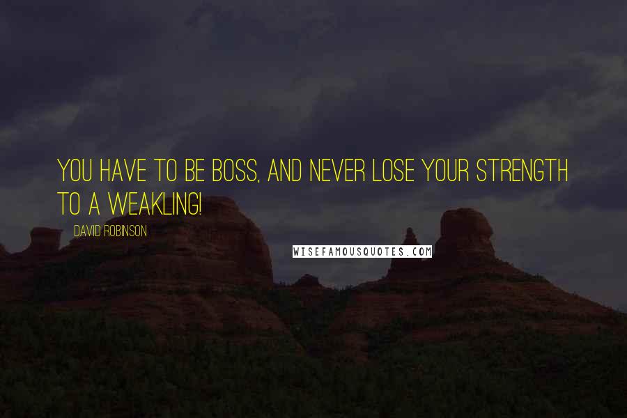 David Robinson Quotes: YOU HAVE TO BE BOSS, AND NEVER LOSE YOUR STRENGTH TO A WEAKLING!