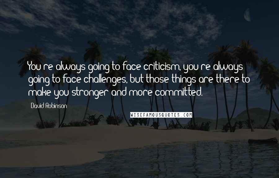 David Robinson Quotes: You're always going to face criticism, you're always going to face challenges, but those things are there to make you stronger and more committed.