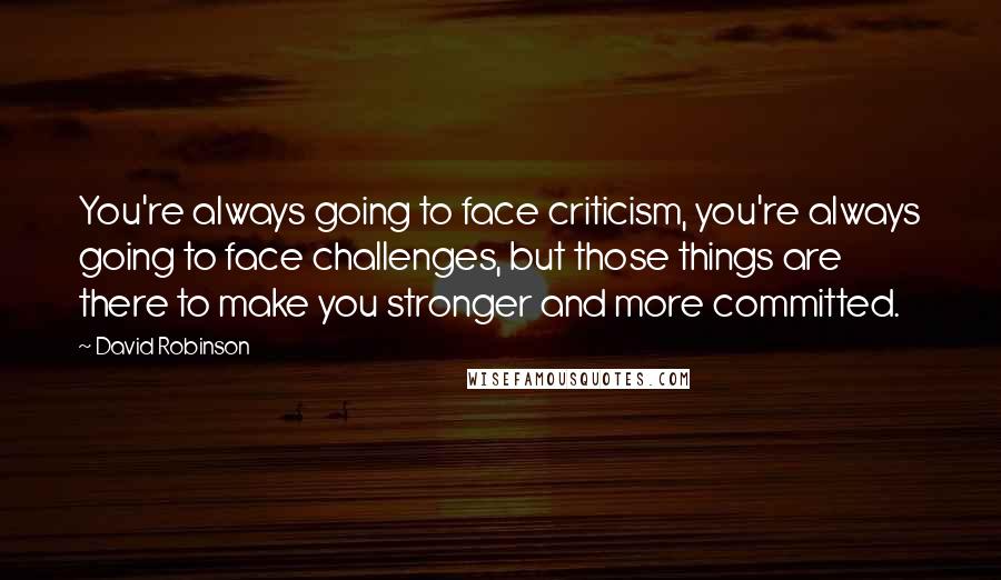 David Robinson Quotes: You're always going to face criticism, you're always going to face challenges, but those things are there to make you stronger and more committed.