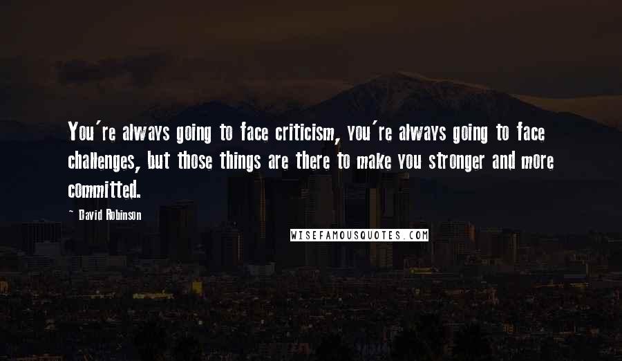 David Robinson Quotes: You're always going to face criticism, you're always going to face challenges, but those things are there to make you stronger and more committed.