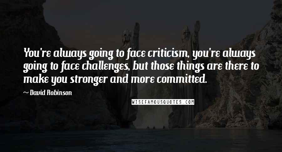 David Robinson Quotes: You're always going to face criticism, you're always going to face challenges, but those things are there to make you stronger and more committed.