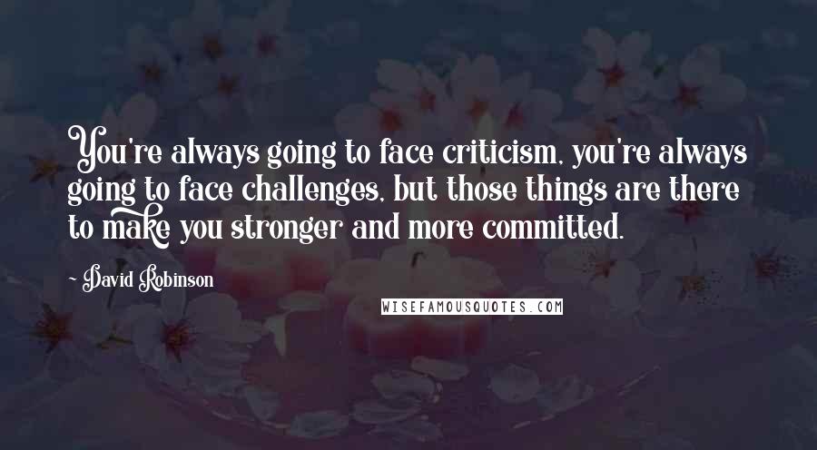 David Robinson Quotes: You're always going to face criticism, you're always going to face challenges, but those things are there to make you stronger and more committed.