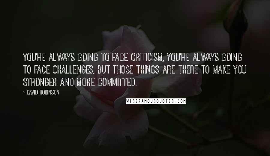 David Robinson Quotes: You're always going to face criticism, you're always going to face challenges, but those things are there to make you stronger and more committed.