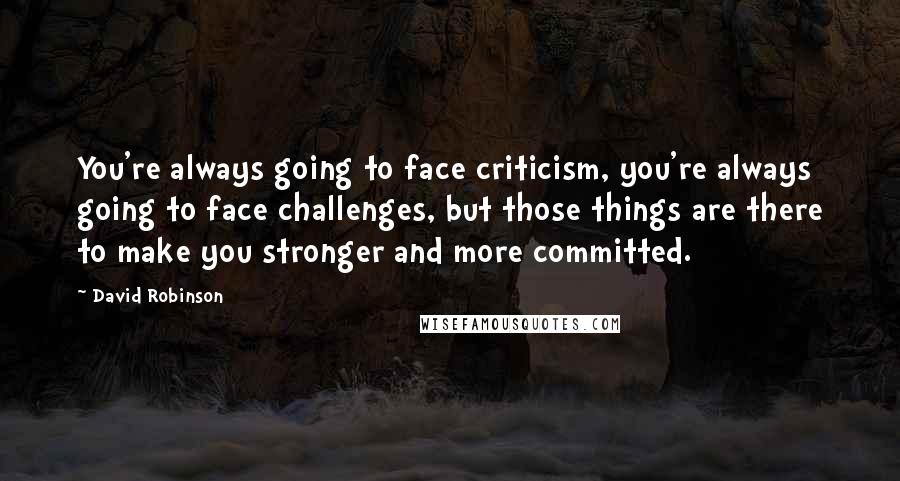 David Robinson Quotes: You're always going to face criticism, you're always going to face challenges, but those things are there to make you stronger and more committed.