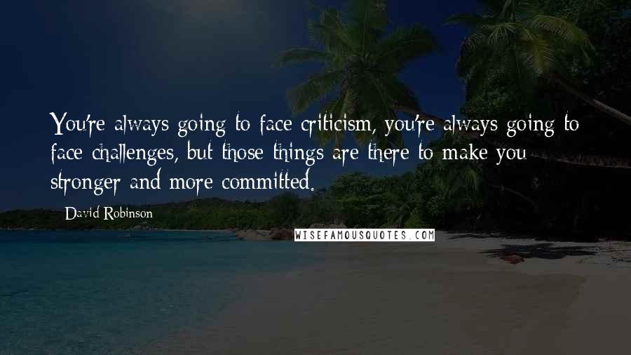 David Robinson Quotes: You're always going to face criticism, you're always going to face challenges, but those things are there to make you stronger and more committed.