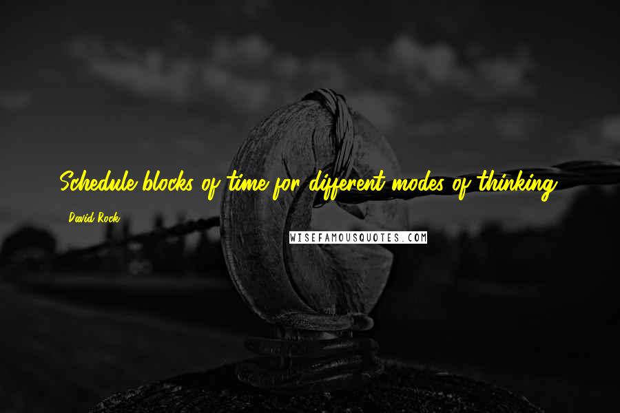 David Rock Quotes: Schedule blocks of time for different modes of thinking.