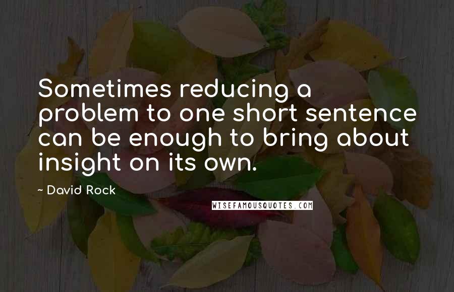 David Rock Quotes: Sometimes reducing a problem to one short sentence can be enough to bring about insight on its own.